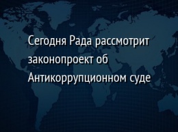 Сегодня Рада рассмотрит законопроект об Антикоррупционном суде