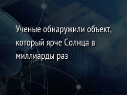 Ученые обнаружили объект, который ярче Солнца в миллиарды раз