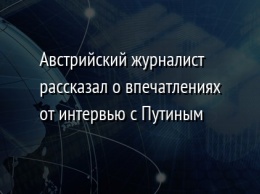 Австрийский журналист рассказал о впечатлениях от интервью с Путиным