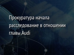 Прокуратура начала расследование в отношении главы Audi