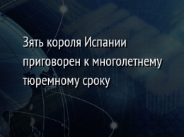 Зять короля Испании приговорен к многолетнему тюремному сроку