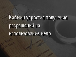 Кабмин упростил получение разрешений на использование недр