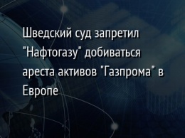 Шведский суд запретил "Нафтогазу" добиваться ареста активов "Газпрома" в Европе