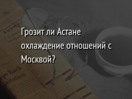 Грозит ли Астане охлаждение отношений с Москвой?