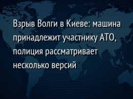 Взрыв Волги в Киеве: машина принадлежит участнику АТО, полиция рассматривает несколько версий