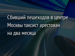 Сбивший пешеходов в центре Москвы таксист арестован на два месяца