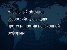 Навальный объявил всероссийскую акцию протеста против пенсионной реформы