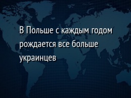 В Польше с каждым годом рождается все больше украинцев