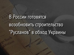 В России готовятся возобновить строительство "Русланов" в обход Украины