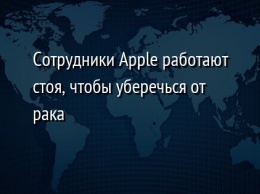 Сотрудники Apple работают стоя, чтобы уберечься от рака