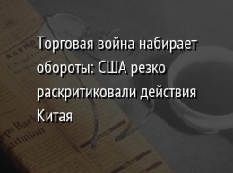 Торговая война набирает обороты: США резко раскритиковали действия Китая