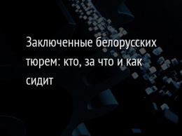 Заключенные белорусских тюрем: кто, за что и как сидит