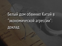 Белый дом обвинил Китай в "экономической агрессии": доклад