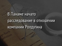 В Панаме начато расследование в отношении компании Ролдугина