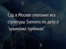 Суд в Москве отклонил иск структуры Siemens по делу о "крымских турбинах"