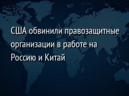 США обвинили правозащитные организации в работе на Россию и Китай