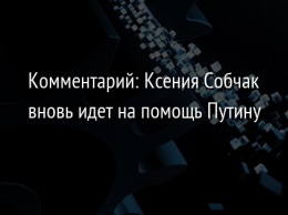 Комментарий: Ксения Собчак вновь идет на помощь Путину