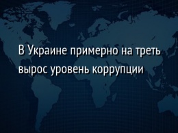 В Украине примерно на треть вырос уровень коррупции