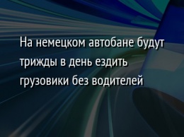 На немецком автобане будут трижды в день ездить грузовики без водителей