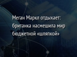 Меган Маркл отдыхает: британка насмешила мир бюджетной «шляпкой»