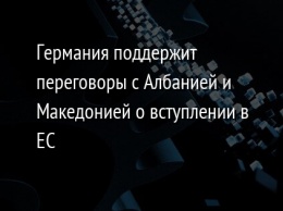 Германия поддержит переговоры с Албанией и Македонией о вступлении в ЕС