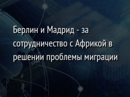 Берлин и Мадрид - за сотрудничество с Африкой в решении проблемы миграции