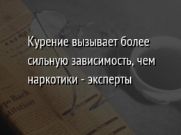 Курение вызывает более сильную зависимость, чем наркотики - эксперты