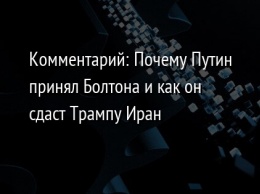 Комментарий: Почему Путин принял Болтона и как он сдаст Трампу Иран