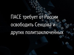 ПАСЕ требует от России освободить Сенцова и других политзаключенных