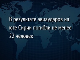 В результате авиаударов на юге Сирии погибли не менее 22 человек