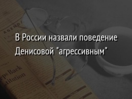 В России назвали поведение Денисовой "агрессивным"