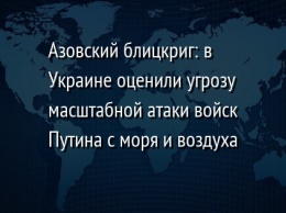 Азовский блицкриг: в Украине оценили угрозу масштабной атаки войск Путина с моря и воздуха