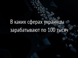 В каких сферах украинцы зарабатывают по 100 тысяч