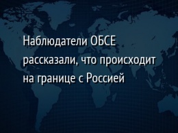 Наблюдатели ОБСЕ рассказали, что происходит на границе с Россией