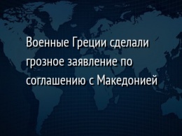 Военные Греции сделали грозное заявление по соглашению с Македонией