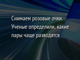 Снимаем розовые очки. Ученые определили, какие пары чаще разводятся