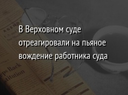 В Верховном суде отреагировали на пьяное вождение работника суда