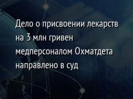 Дело о присвоении лекарств на 3 млн гривен медперсоналом Охматдета направлено в суд