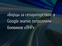 «Борцы за сепараторство»: в Google знатно потроллили боевиков «ЛНР»