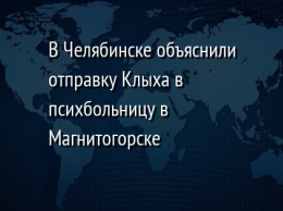 В Челябинске объяснили отправку Клыха в психбольницу в Магнитогорске