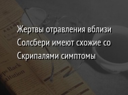 Жертвы отравления вблизи Солсбери имеют схожие со Скрипалями симптомы