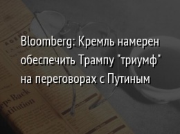 Bloomberg: Кремль намерен обеспечить Трампу "триумф" на переговорах с Путиным