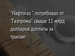 "Нафтогаз " потребовал от "Газпрома" свыше 11 млрд долларов доплаты за транзит