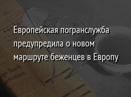 Европейская погранслужба предупредила о новом маршруте беженцев в Европу