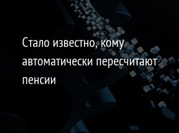 Стало известно, кому автоматически пересчитают пенсии