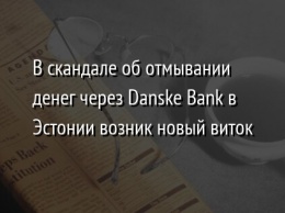 В скандале об отмывании денег через Danske Bank в Эстонии возник новый виток