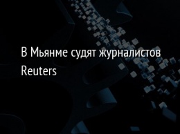 В Мьянме судят журналистов Reuters