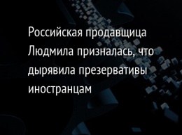 Российская продавщица Людмила призналась, что дырявила презервативы иностранцам