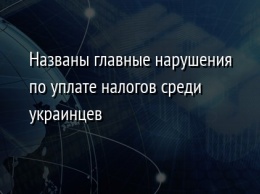 Названы главные нарушения по уплате налогов среди украинцев