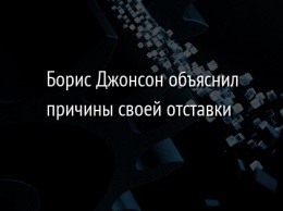 Борис Джонсон объяснил причины своей отставки